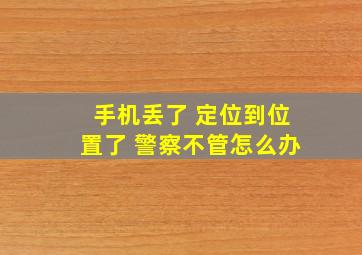 手机丢了 定位到位置了 警察不管怎么办